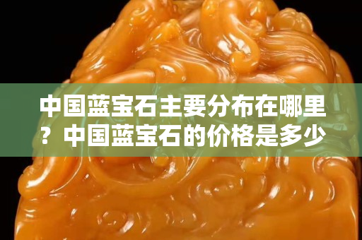 中国蓝宝石主要分布在哪里？中国蓝宝石的价格是多少？