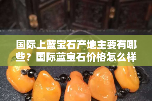 国际上蓝宝石产地主要有哪些？国际蓝宝石价格怎么样？