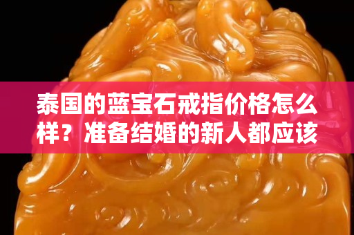 泰国的蓝宝石戒指价格怎么样？准备结婚的新人都应该看看！