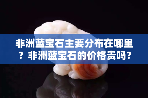 非洲蓝宝石主要分布在哪里？非洲蓝宝石的价格贵吗？