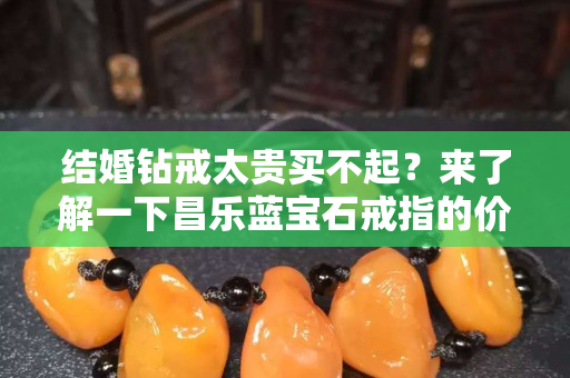 结婚钻戒太贵买不起？来了解一下昌乐蓝宝石戒指的价格吧！