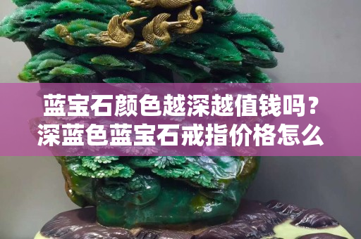 蓝宝石颜色越深越值钱吗？深蓝色蓝宝石戒指价格怎么样？