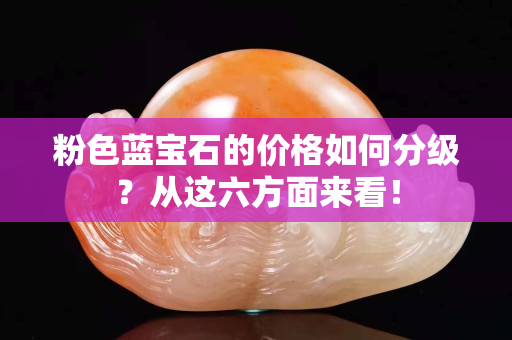 粉色蓝宝石的价格如何分级？从这六方面来看！