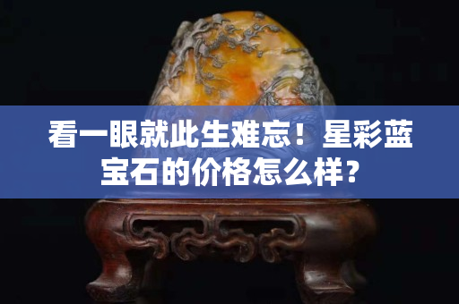 看一眼就此生难忘！星彩蓝宝石的价格怎么样？