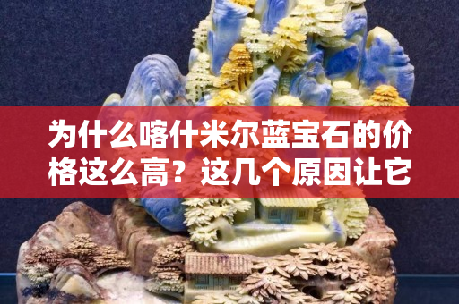 为什么喀什米尔蓝宝石的价格这么高？这几个原因让它成为蓝宝石之王！