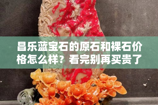 昌乐蓝宝石的原石和裸石价格怎么样？看完别再买贵了！