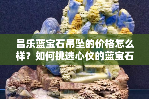 昌乐蓝宝石吊坠的价格怎么样？如何挑选心仪的蓝宝石吊坠？