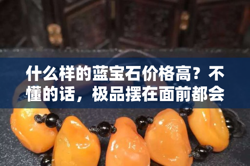 什么样的蓝宝石价格高？不懂的话，极品摆在面前都会错过！