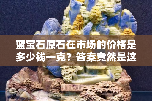蓝宝石原石在市场的价格是多少钱一克？答案竟然是这样！