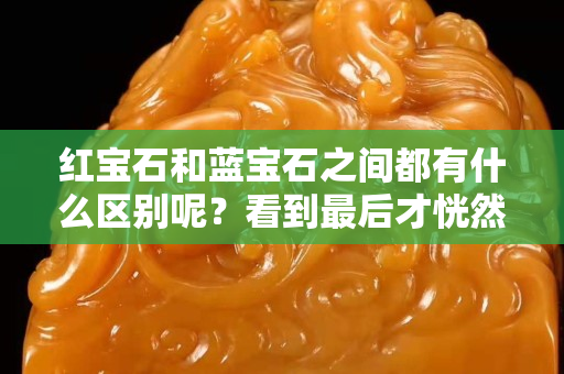 红宝石和蓝宝石之间都有什么区别呢？看到最后才恍然大悟！