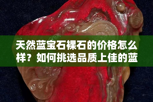天然蓝宝石裸石的价格怎么样？如何挑选品质上佳的蓝宝石裸石？