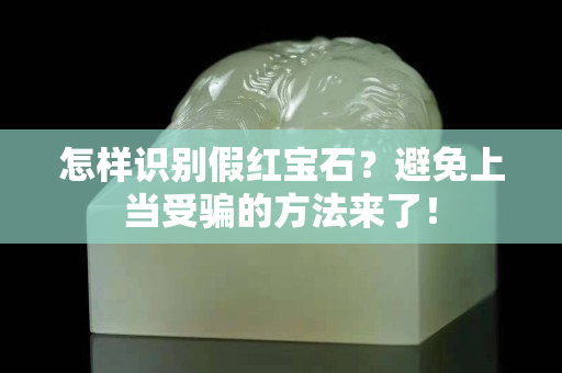 怎样识别假红宝石？避免上当受骗的方法来了！