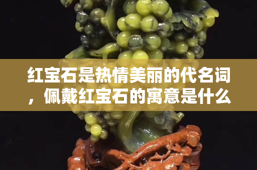红宝石是热情美丽的代名词，佩戴红宝石的寓意是什么？