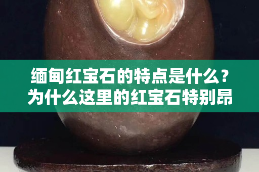 缅甸红宝石的特点是什么？为什么这里的红宝石特别昂贵？