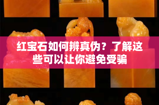 红宝石如何辨真伪？了解这些可以让你避免受骗