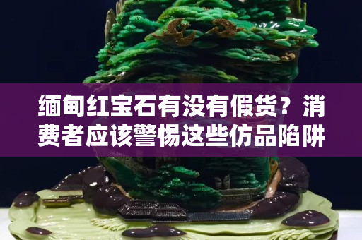 缅甸红宝石有没有假货？消费者应该警惕这些仿品陷阱！