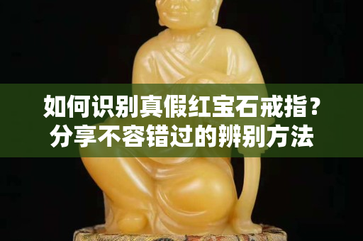 如何识别真假红宝石戒指？分享不容错过的辨别方法