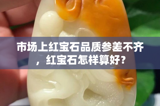 市场上红宝石品质参差不齐，红宝石怎样算好？