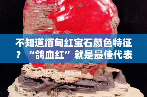 不知道缅甸红宝石颜色特征？“鸽血红”就是最佳代表
