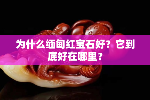 为什么缅甸红宝石好？它到底好在哪里？
