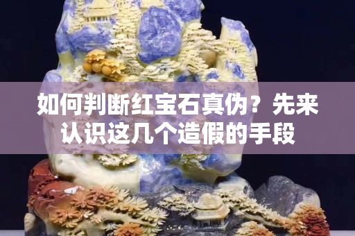 如何判断红宝石真伪？先来认识这几个造假的手段