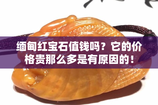 缅甸红宝石值钱吗？它的价格贵那么多是有原因的！