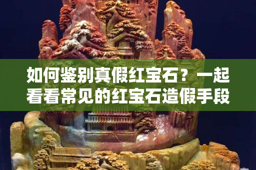 如何鉴别真假红宝石？一起看看常见的红宝石造假手段