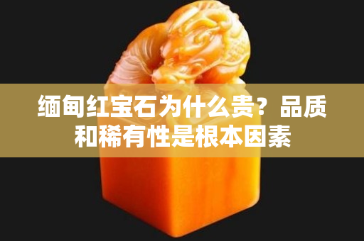 缅甸红宝石为什么贵？品质和稀有性是根本因素