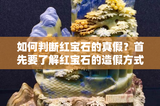 如何判断红宝石的真假？首先要了解红宝石的造假方式