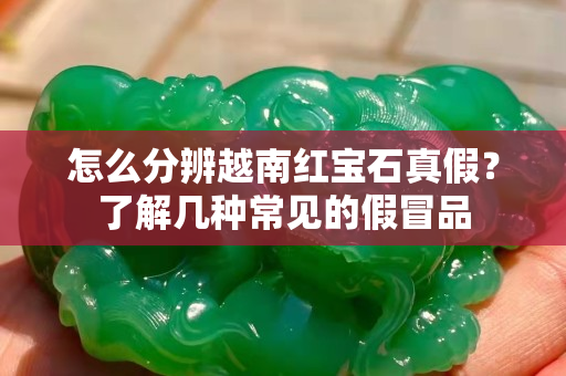 怎么分辨越南红宝石真假？了解几种常见的假冒品