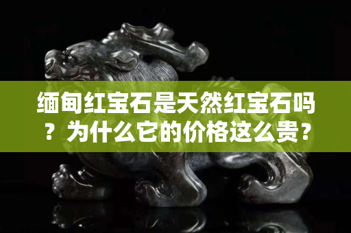 缅甸红宝石是天然红宝石吗？为什么它的价格这么贵？