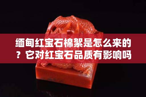 缅甸红宝石棉絮是怎么来的？它对红宝石品质有影响吗？
