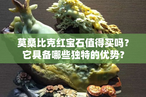 莫桑比克红宝石值得买吗？它具备哪些独特的优势？