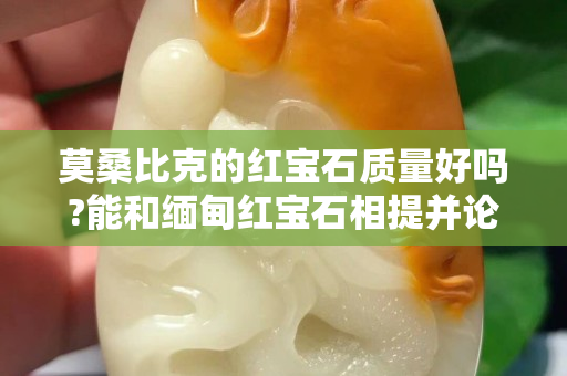 莫桑比克的红宝石质量好吗?能和缅甸红宝石相提并论吗？