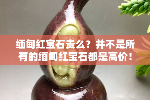 缅甸红宝石贵么？并不是所有的缅甸红宝石都是高价！