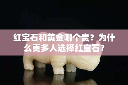 红宝石和黄金哪个贵？为什么更多人选择红宝石？