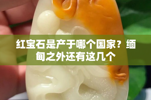 红宝石是产于哪个国家？缅甸之外还有这几个