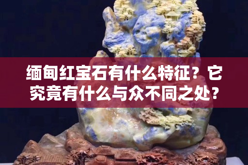 缅甸红宝石有什么特征？它究竟有什么与众不同之处？