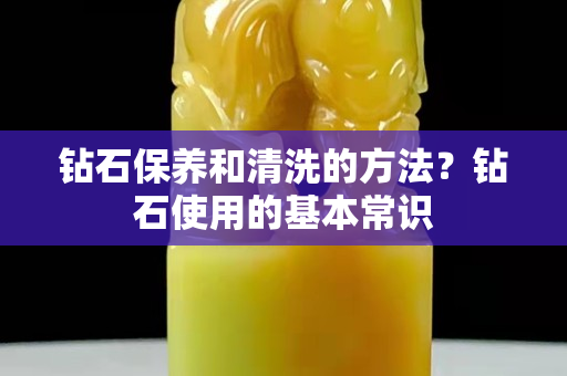 钻石保养和清洗的方法？钻石使用的基本常识