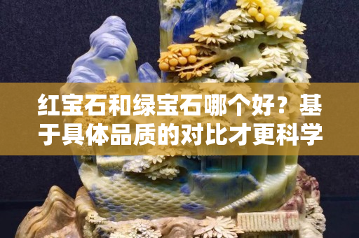 红宝石和绿宝石哪个好？基于具体品质的对比才更科学