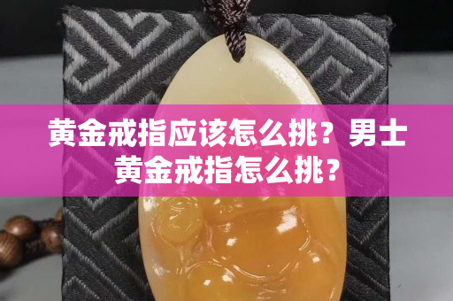 黄金戒指应该怎么挑？男士黄金戒指怎么挑？