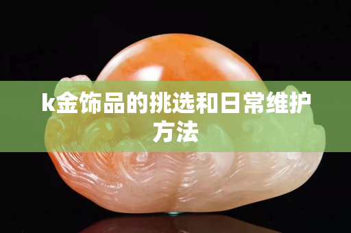 k金饰品的挑选和日常维护方法