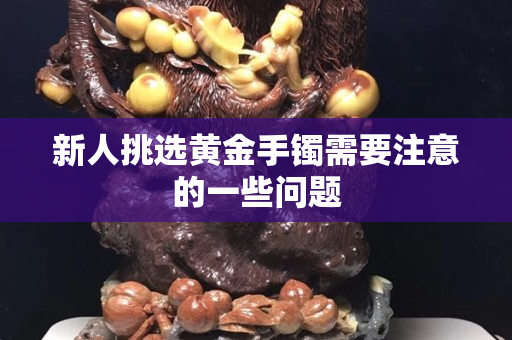 新人挑选黄金手镯需要注意的一些问题