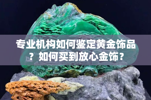 专业机构如何鉴定黄金饰品？如何买到放心金饰？