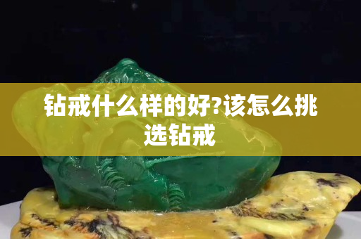钻戒什么样的好?该怎么挑选钻戒