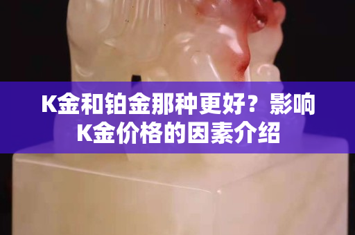 K金和铂金那种更好？影响K金价格的因素介绍