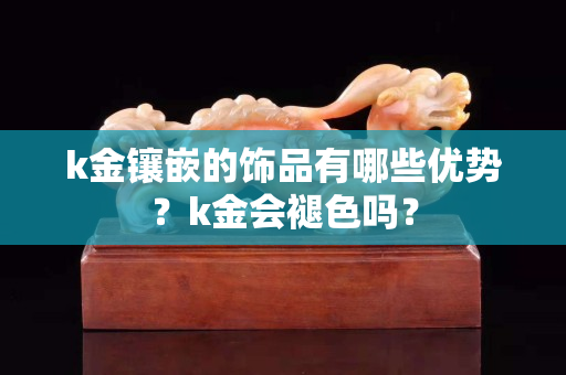 k金镶嵌的饰品有哪些优势？k金会褪色吗？