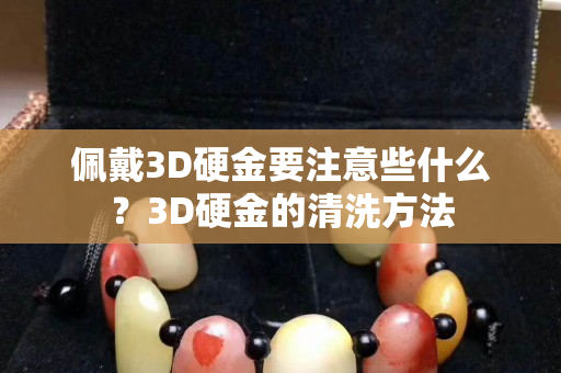 佩戴3D硬金要注意些什么？3D硬金的清洗方法