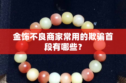 金饰不良商家常用的欺骗首段有哪些？