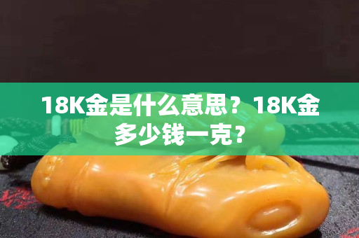 18K金是什么意思？18K金多少钱一克？